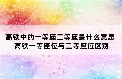 高铁中的一等座二等座是什么意思 高铁一等座位与二等座位区别